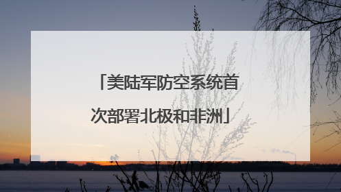 美陆军防空系统首次部署北极和非洲